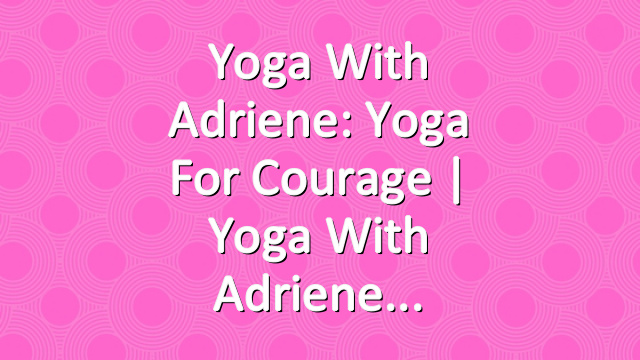 Yoga With Adriene: Yoga For Courage  |  Yoga With Adriene