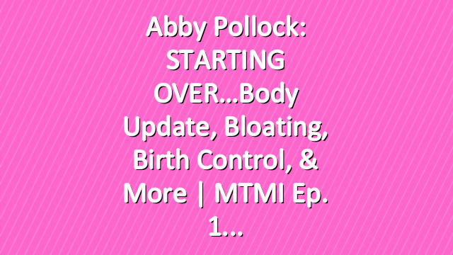 Abby Pollock: STARTING OVER…Body Update, Bloating, Birth Control, & More | MTMI ep. 1