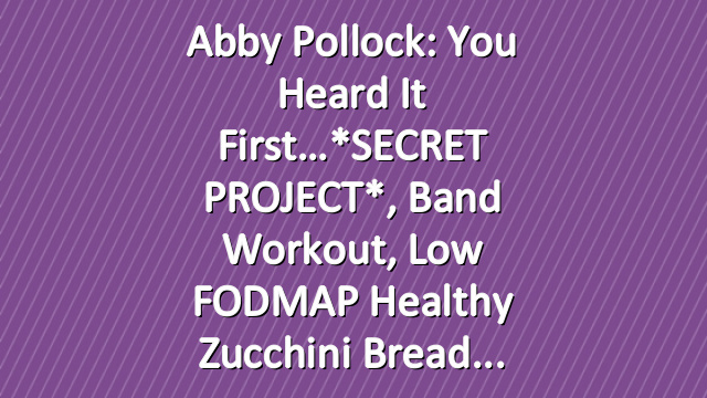 Abby Pollock: you heard it first…*SECRET PROJECT*, Band Workout, Low FODMAP Healthy Zucchini Bread