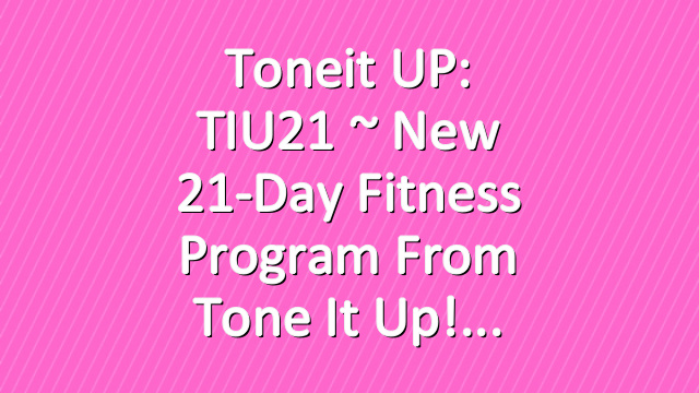 Toneit UP: TIU21 ~ New 21-Day Fitness Program From Tone It Up!