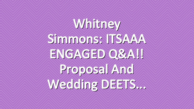 Whitney Simmons: ITSAAA ENGAGED Q&A!! Proposal and Wedding DEETS