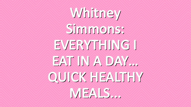 Whitney Simmons: EVERYTHING I EAT IN A DAY… QUICK HEALTHY MEALS