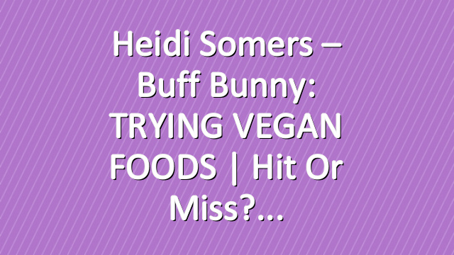 Heidi Somers – Buff Bunny: TRYING VEGAN FOODS | Hit or miss?